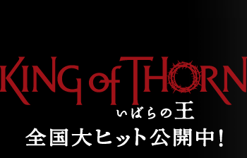 King of Thorn いばらの王 全国大ヒット公開中！