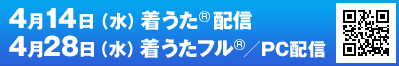 4月14日（水）着うた配信 4月28日（水）着うたフル／PC配信