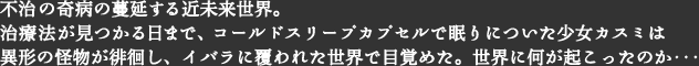 不治の奇病の蔓延する近未来世界。治療法が見つかる日まで、コールドスリープカプセルで眠りについた少女カスミは異形の怪物が徘徊し、イバラに覆われた世界で目覚めた。世界に何が起こったのか･･･